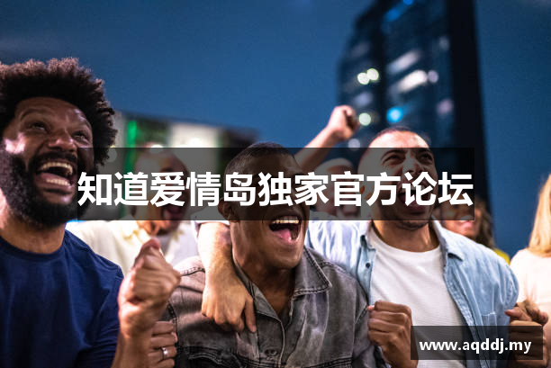 知道爱情岛独家官方论坛